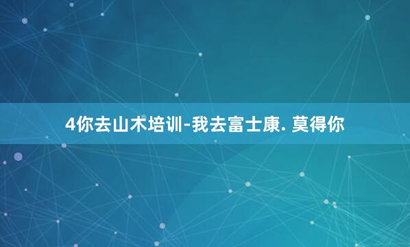 4你去山木培训-我去富士康. 莫得你